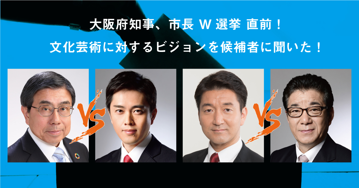 大阪府知事、市長 W選挙 直前! 大阪の文化芸術に対するビジョンを候補者に聞いた!